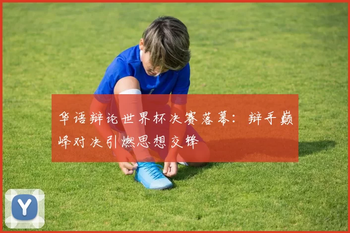 华语辩论世界杯决赛落幕：辩手巅峰对决引燃思想交锋