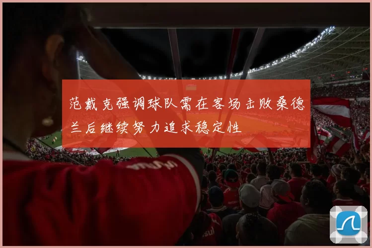 范戴克强调球队需在客场击败桑德兰后继续努力追求稳定性