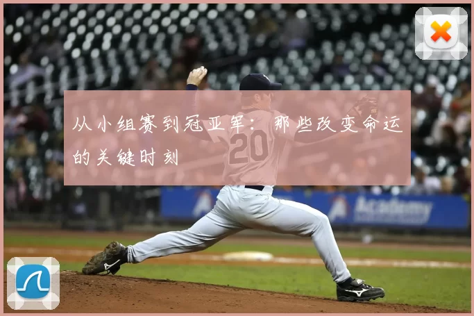 从小组赛到冠亚军：那些改变命运的关键时刻
