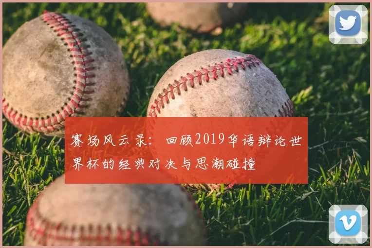 赛场风云录：回顾2019华语辩论世界杯的经典对决与思潮碰撞
