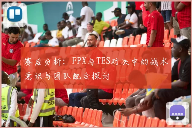 赛后分析：FPX与TES对决中的战术意识与团队配合探讨