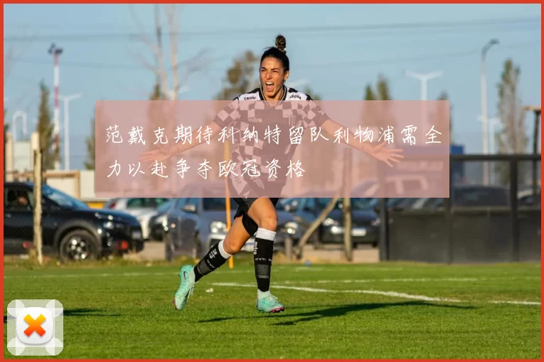 范戴克期待科纳特留队利物浦需全力以赴争夺欧冠资格