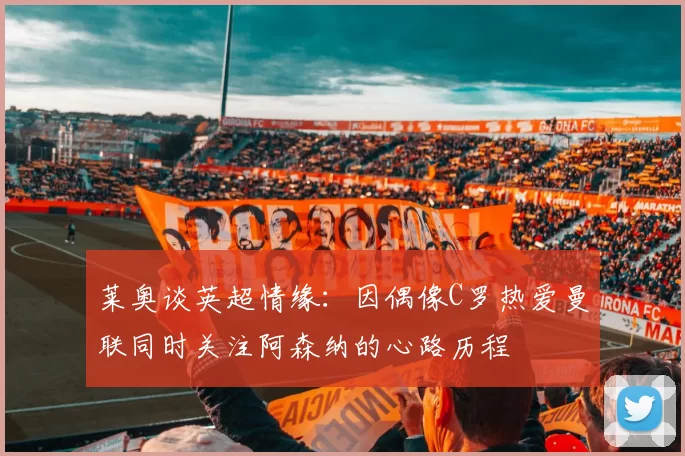 莱奥谈英超情缘：因偶像C罗热爱曼联同时关注阿森纳的心路历程