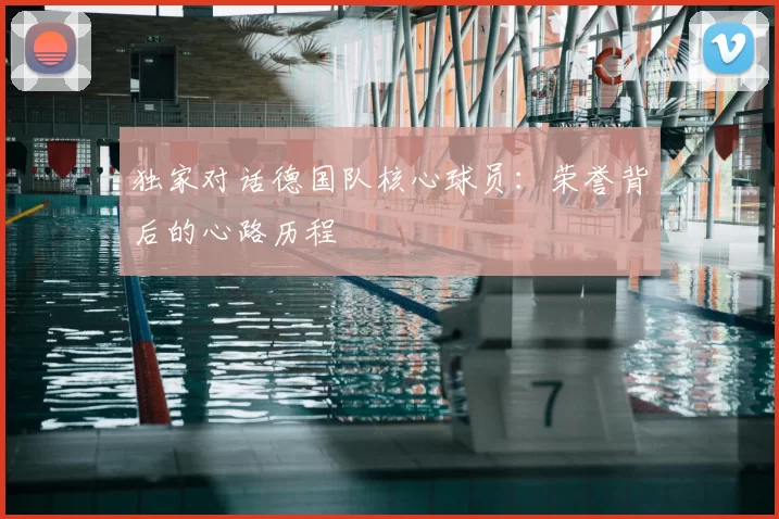 独家对话德国队核心球员:荣誉背后的心路历程