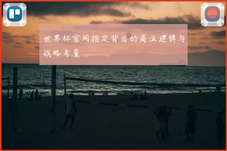 世界杯官网指定背后的商业逻辑与战略考量