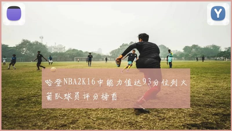 哈登NBA2K16中能力值达93分位列火箭队球员评分榜首
