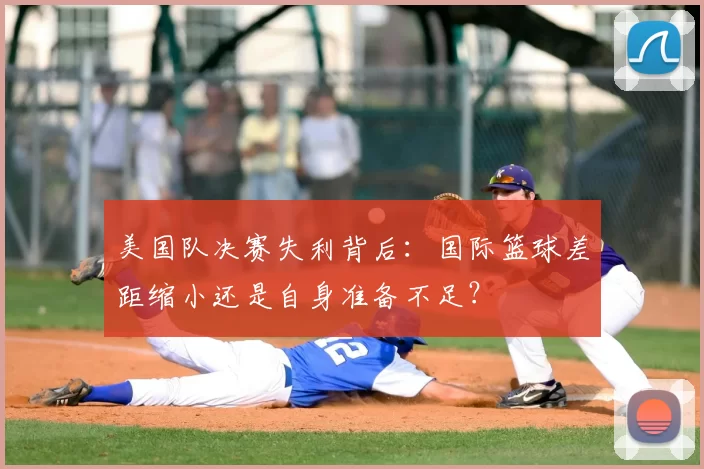 美国队决赛失利背后：国际篮球差距缩小还是自身准备不足？