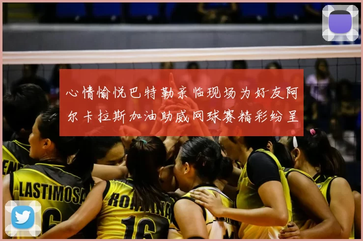 心情愉悦巴特勒亲临现场为好友阿尔卡拉斯加油助威网球赛精彩纷呈