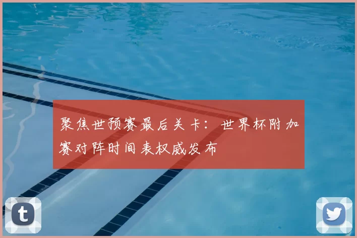 聚焦世预赛最后关卡：世界杯附加赛对阵时间表权威发布
