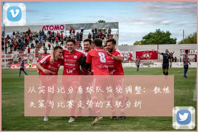 从实时比分看球队临场调整：教练决策与比赛走势的关联分析