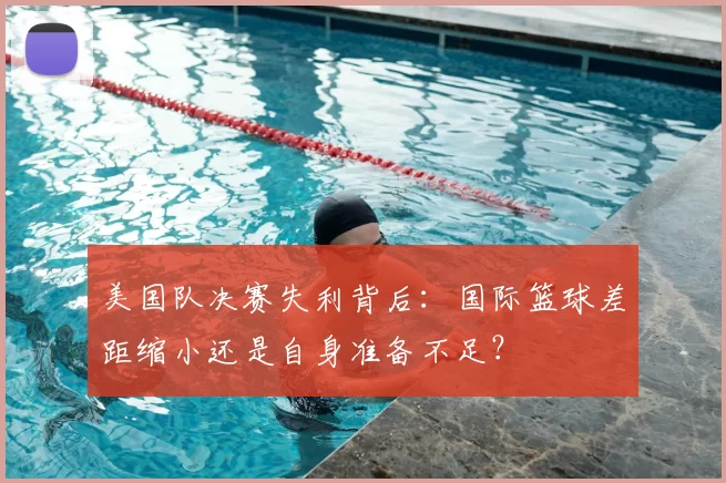 美国队决赛失利背后：国际篮球差距缩小还是自身准备不足？