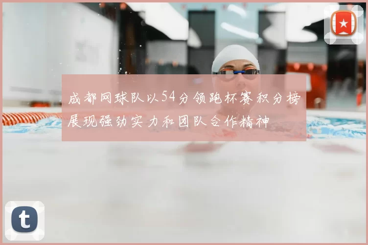 成都网球队以54分领跑杯赛积分榜展现强劲实力和团队合作精神