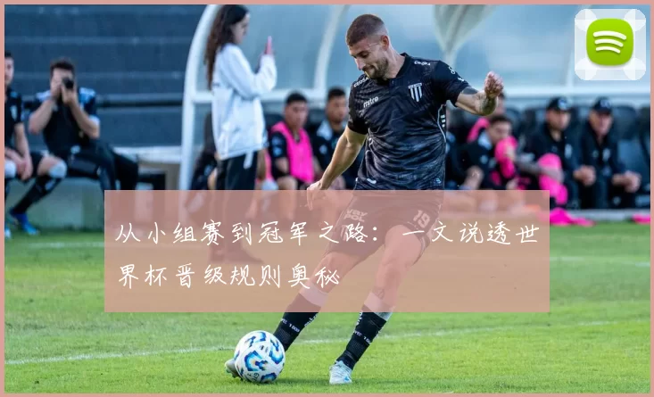 从小组赛到冠军之路：一文说透世界杯晋级规则奥秘