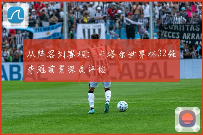 从阵容到赛程：卡塔尔世界杯32强夺冠前景深度评估