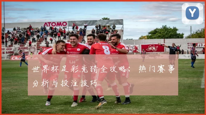 世界杯足彩竞猜全攻略：热门赛事分析与投注技巧