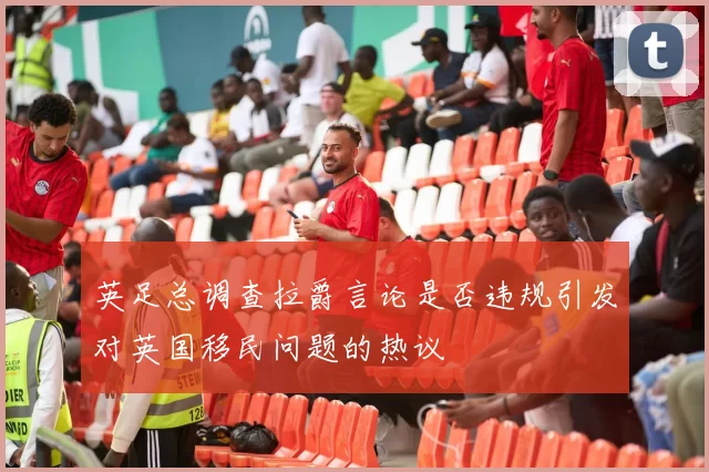 英足总调查拉爵言论是否违规引发对英国移民问题的热议