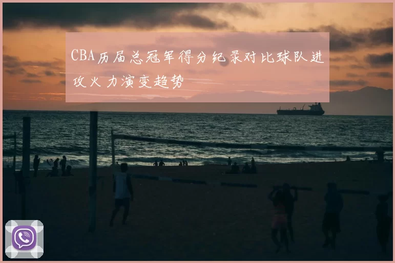 CBA历届总冠军得分纪录对比球队进攻火力演变趋势