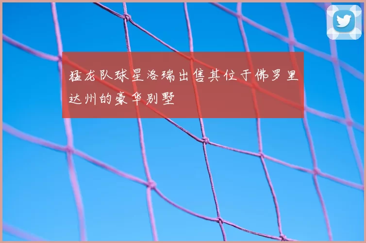 猛龙队球星洛瑞出售其位于佛罗里达州的豪华别墅
