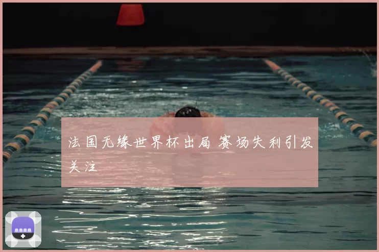 法国无缘世界杯出局 赛场失利引发关注