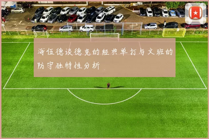海伍德谈德克的经典单打与文班的防守独特性分析