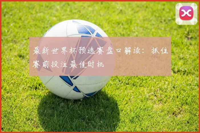 最新世界杯预选赛盘口解读：抓住赛前投注最佳时机