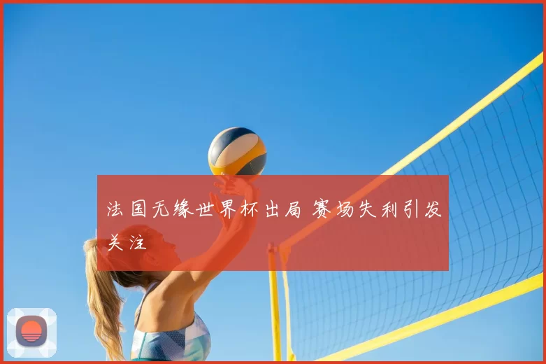 法国无缘世界杯出局 赛场失利引发关注