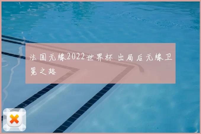 法国无缘2022世界杯 出局后无缘卫冕之路