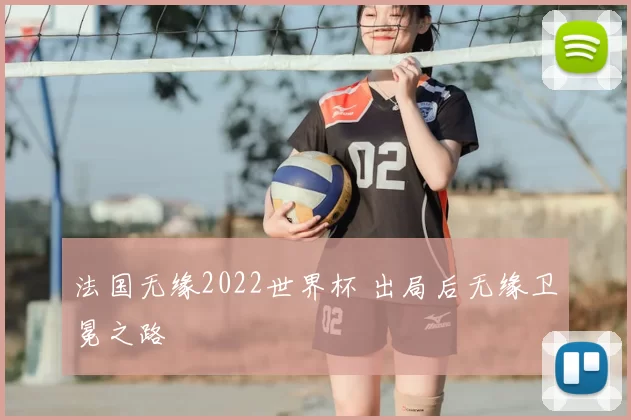法国无缘2022世界杯 出局后无缘卫冕之路
