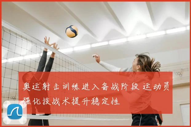 奥运射击训练进入备战阶段 运动员强化技战术提升稳定性