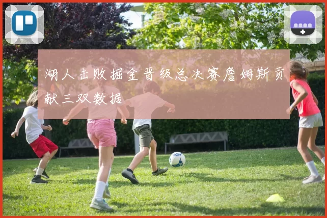 湖人击败掘金晋级总决赛詹姆斯贡献三双数据