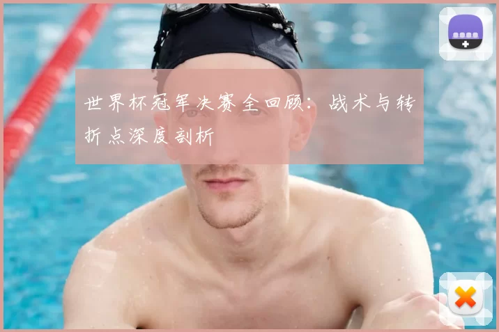世界杯冠军决赛全回顾：战术与转折点深度剖析