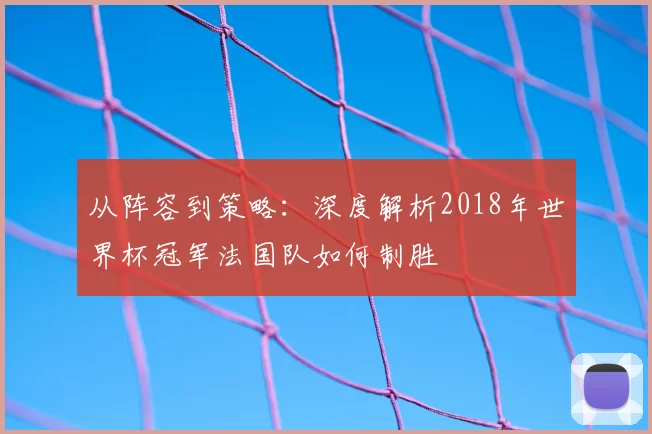 从阵容到策略：深度解析2018年世界杯冠军法国队如何制胜