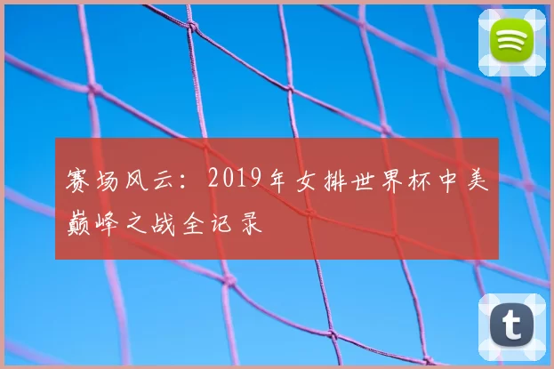 赛场风云：2019年女排世界杯中美巅峰之战全记录