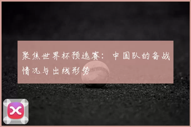 聚焦世界杯预选赛：中国队的备战情况与出线形势