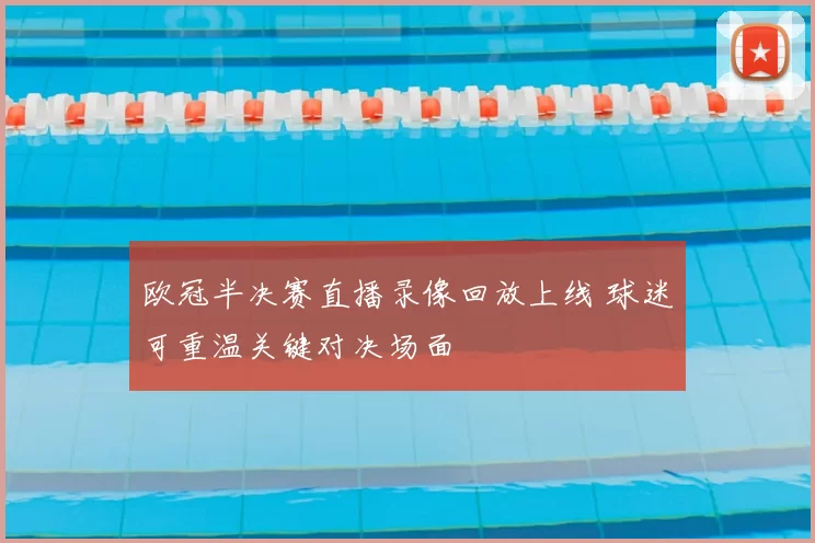 欧冠半决赛直播录像回放上线 球迷可重温关键对决场面