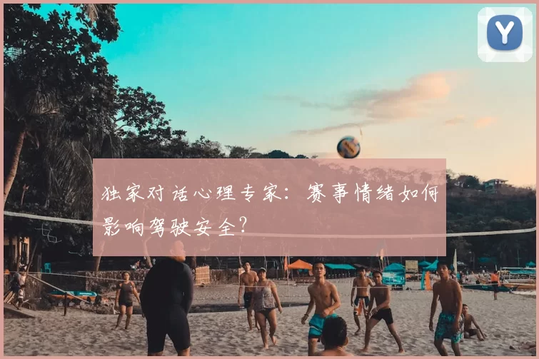 独家对话心理专家：赛事情绪如何影响驾驶安全？