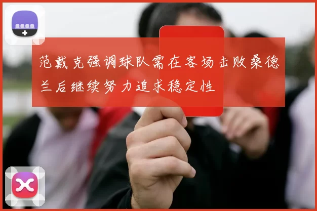 范戴克强调球队需在客场击败桑德兰后继续努力追求稳定性