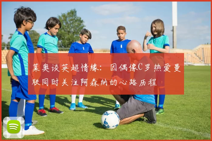 莱奥谈英超情缘：因偶像C罗热爱曼联同时关注阿森纳的心路历程