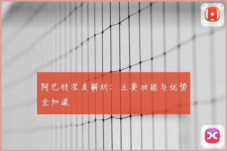 阿巴特深度解析：主要功能与优势全知道