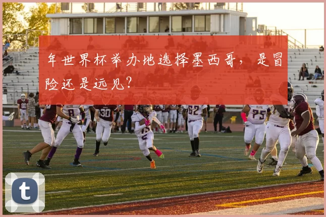 年世界杯举办地选择墨西哥，是冒险还是远见？