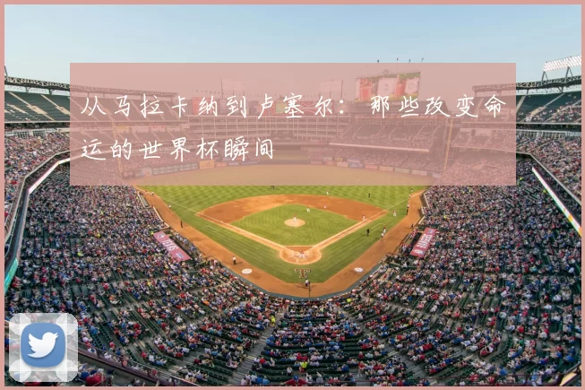 从马拉卡纳到卢塞尔：那些改变命运的世界杯瞬间