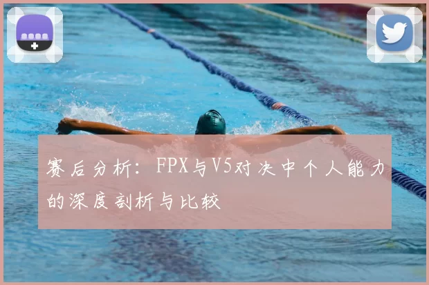 赛后分析：FPX与V5对决中个人能力的深度剖析与比较