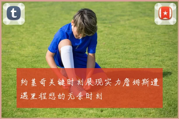约基奇关键时刻展现实力詹姆斯遭遇里程悲的无奈时刻