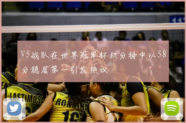 V5战队在世界冠军杯积分榜中以58分稳居第一引发热议