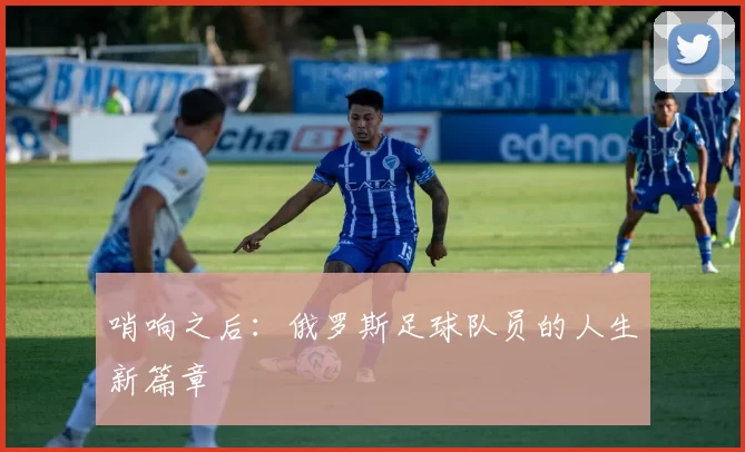 哨响之后：俄罗斯足球队员的人生新篇章