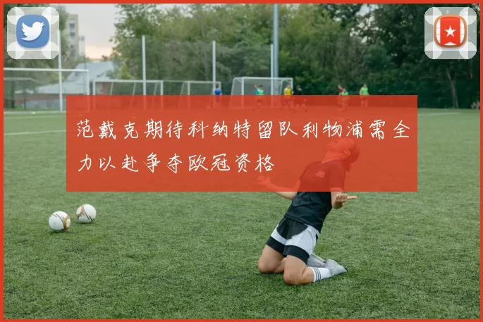 范戴克期待科纳特留队利物浦需全力以赴争夺欧冠资格