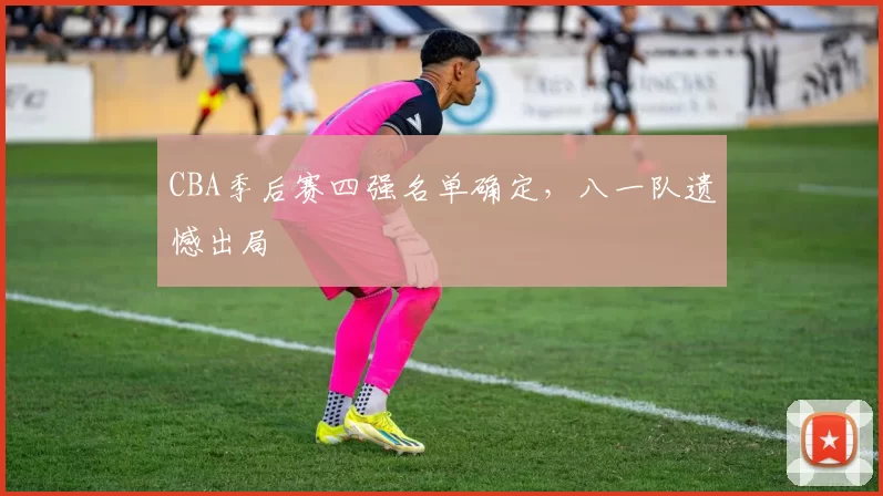 CBA季后赛四强名单确定，八一队遗憾出局