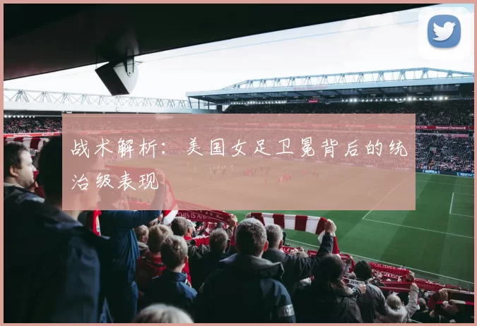 战术解析：美国女足卫冕背后的统治级表现