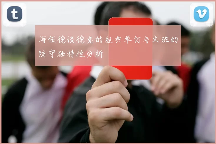 海伍德谈德克的经典单打与文班的防守独特性分析
