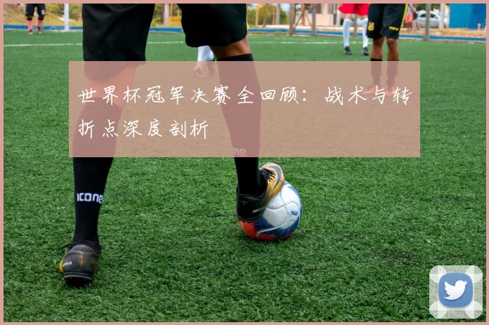世界杯冠军决赛全回顾：战术与转折点深度剖析